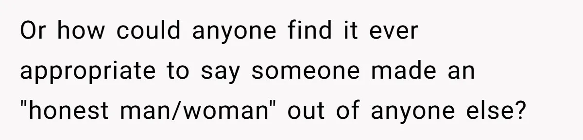 Or how could anyone find it ever appropriate to say someone made an "honest man/woman" out of anyone else?