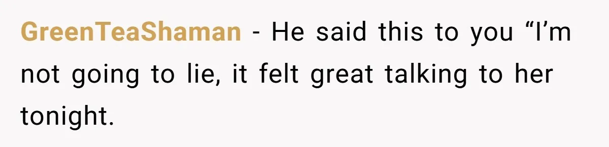 GreenTeaShaman − He said this to you “I’m not going to lie, it felt great talking to her tonight.