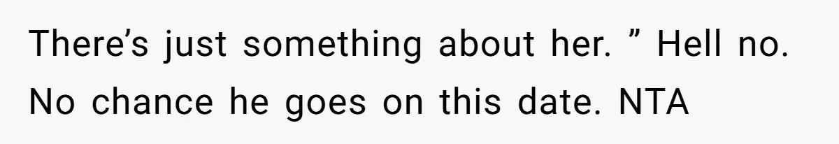 There’s just something about her. ” Hell no. No chance he goes on this date. NTA