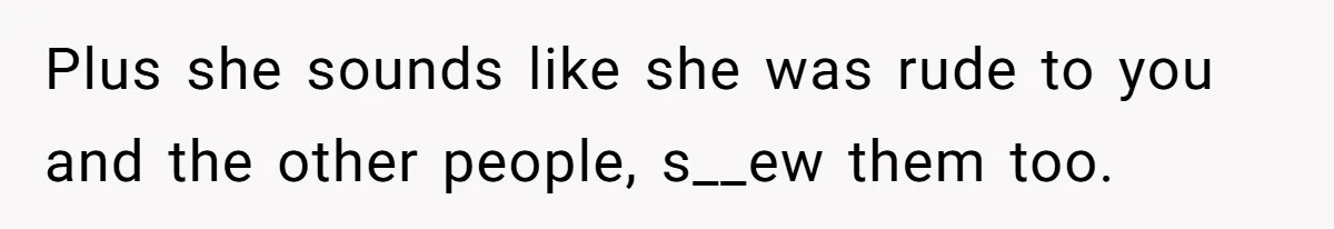 Plus she sounds like she was rude to you and the other people, s__ew them too.