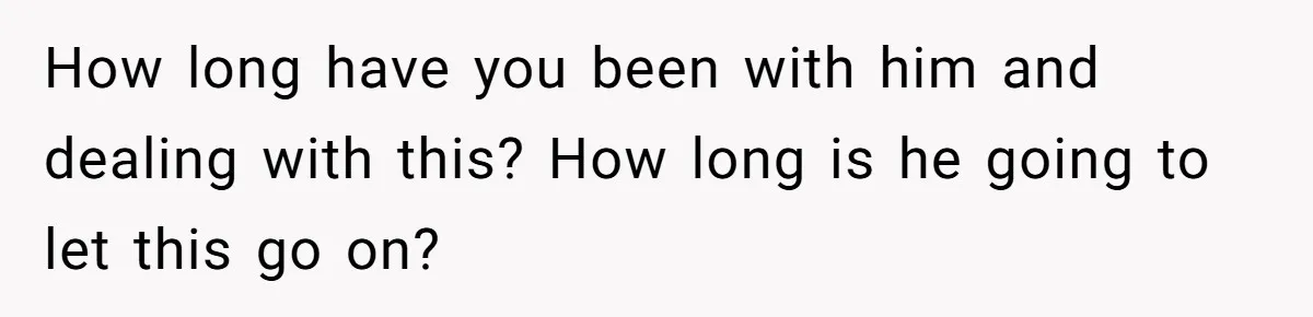 How long have you been with him and dealing with this? How long is he going to let this go on?