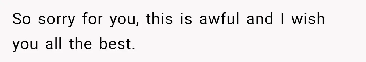 So sorry for you, this is awful and I wish you all the best.