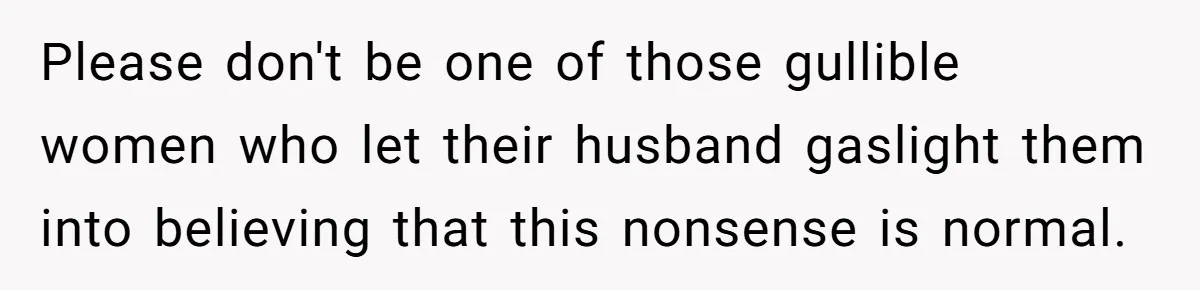 Please don't be one of those gullible women who let their husband gaslight them into believing that this nonsense is normal.
