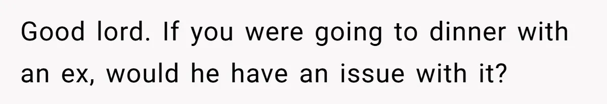 Good lord. If you were going to dinner with an ex, would he have an issue with it?