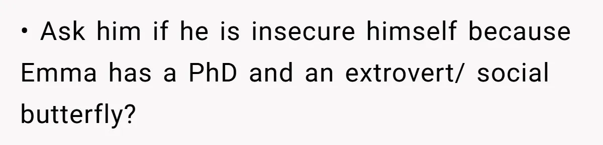 • Ask him if he is insecure himself because Emma has a PhD and an extrovert/ social butterfly?
