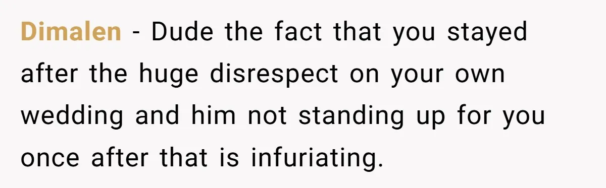 Dimalen − Dude the fact that you stayed after the huge disrespect on your own wedding and him not standing up for you once after that is infuriating.