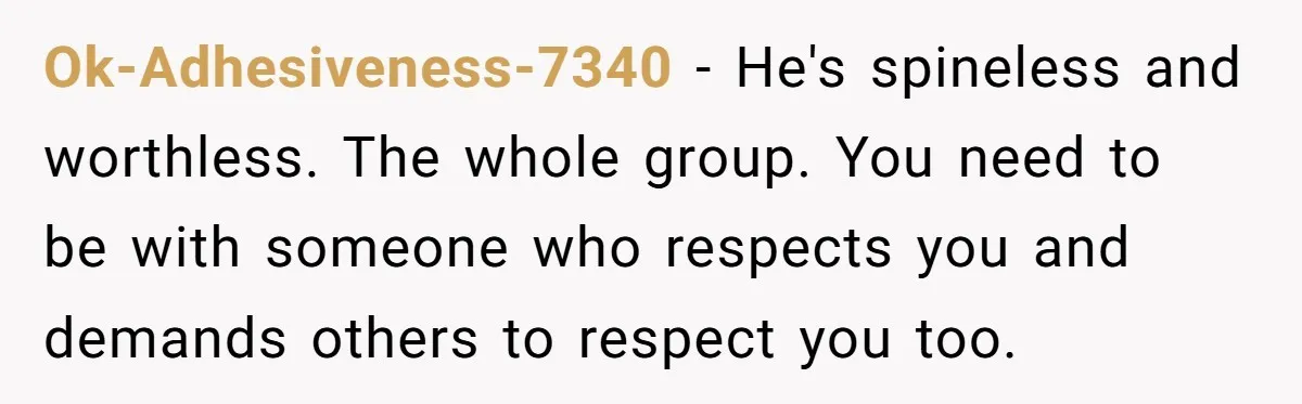 Ok-Adhesiveness-7340 − He's spineless and worthless. The whole group. You need to be with someone who respects you and demands others to respect you too.