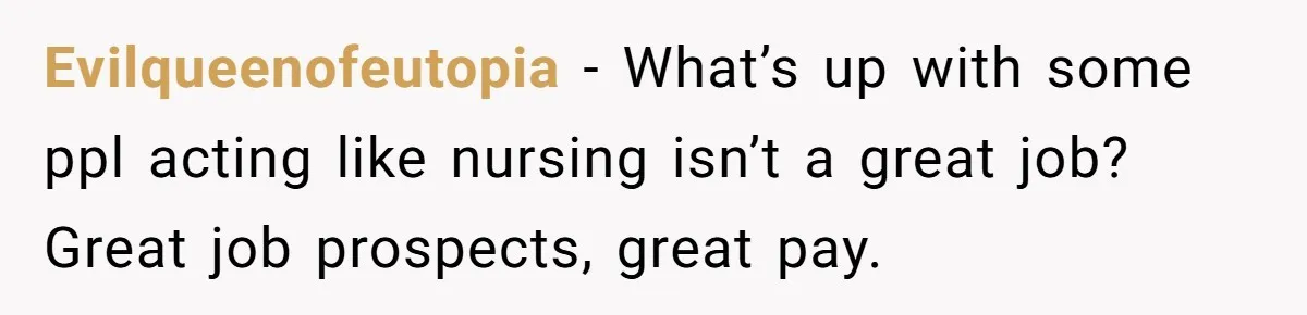 Evilqueenofeutopia − What’s up with some ppl acting like nursing isn’t a great job? Great job prospects, great pay.
