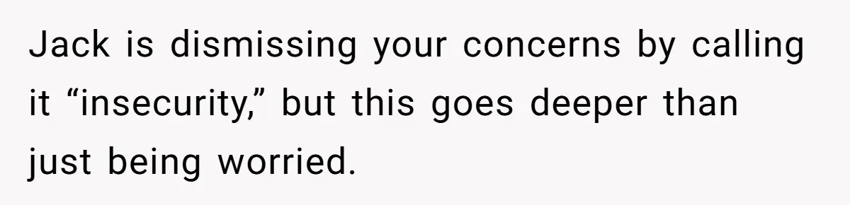 Jack is dismissing your concerns by calling it “insecurity,” but this goes deeper than just being worried.