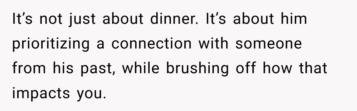 It’s not just about dinner. It’s about him prioritizing a connection with someone from his past, while brushing off how that impacts you.