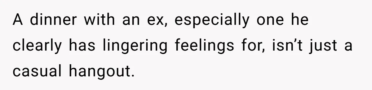 A dinner with an ex, especially one he clearly has lingering feelings for, isn’t just a casual hangout.