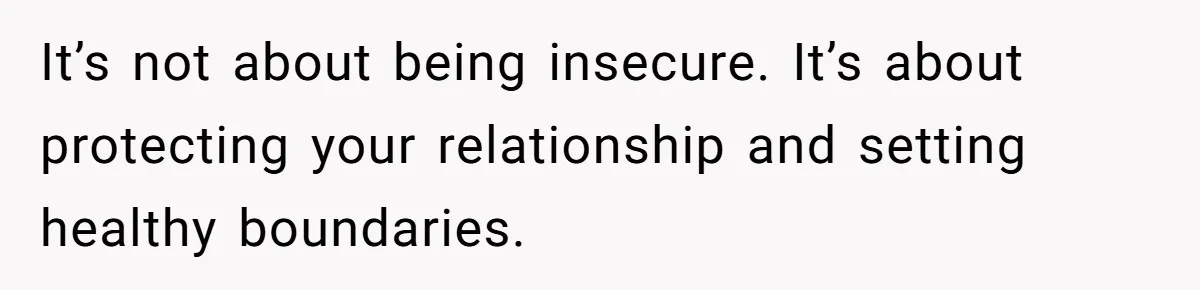 It’s not about being insecure. It’s about protecting your relationship and setting healthy boundaries.