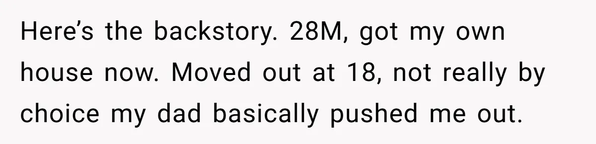 Here’s the backstory. 28M, got my own house now. Moved out at 18, not really by choice my dad basically pushed me out.
