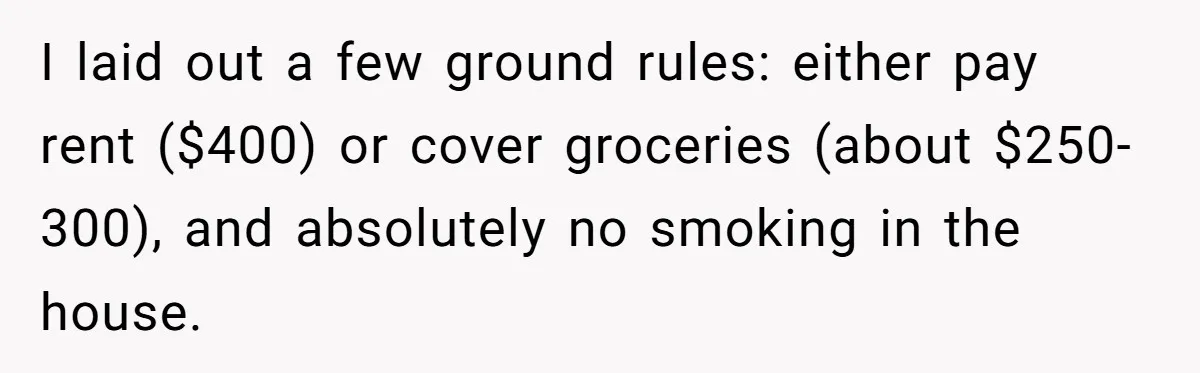 I laid out a few ground rules: either pay rent ($400) or cover groceries (about $250-300), and absolutely no smoking in the house.