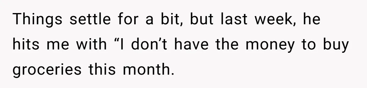 Things settle for a bit, but last week, he hits me with “I don’t have the money to buy groceries this month.