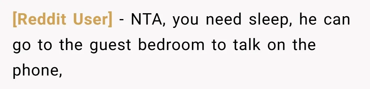 [Reddit User] − NTA, you need sleep, he can go to the guest bedroom to talk on the phone,