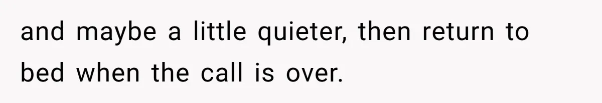 and maybe a little quieter, then return to bed when the call is over.