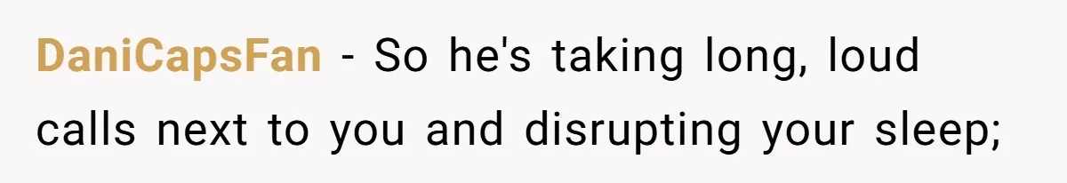 DaniCapsFan − So he's taking long, loud calls next to you and disrupting your sleep;