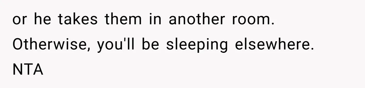 or he takes them in another room. Otherwise, you'll be sleeping elsewhere. NTA