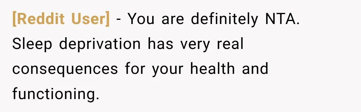 [Reddit User] − You are definitely NTA. Sleep deprivation has very real consequences for your health and functioning.
