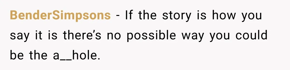 BenderSimpsons − If the story is how you say it is there’s no possible way you could be the a__hole.