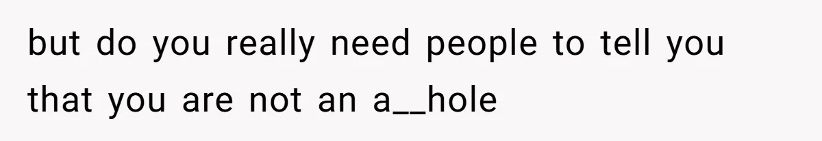 but do you really need people to tell you that you are not an a__hole