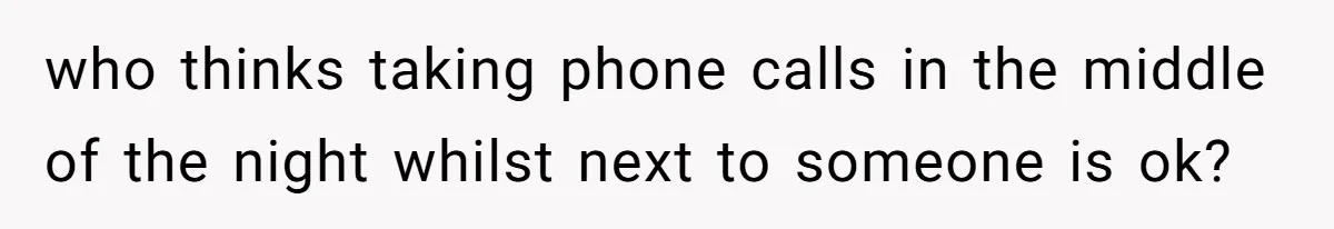who thinks taking phone calls in the middle of the night whilst next to someone is ok?
