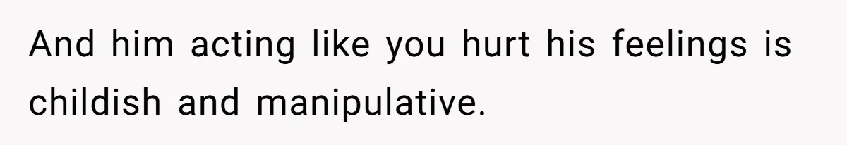 And him acting like you hurt his feelings is childish and manipulative.