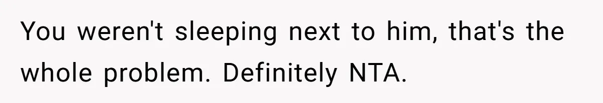 You weren't sleeping next to him, that's the whole problem. Definitely NTA.
