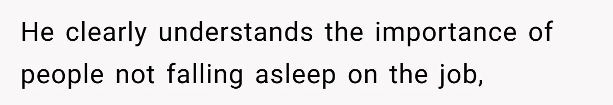 He clearly understands the importance of people not falling asleep on the job,