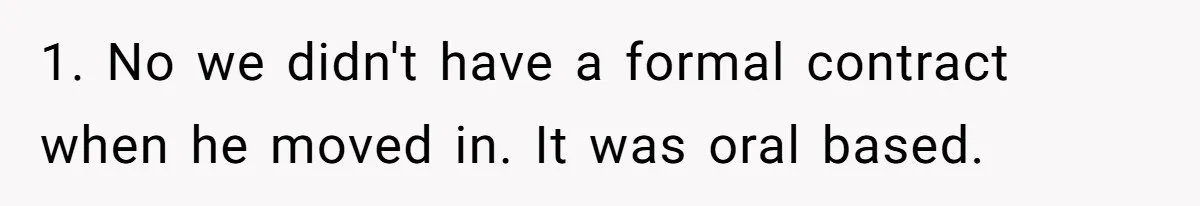 1. No we didn't have a formal contract when he moved in. It was oral based.