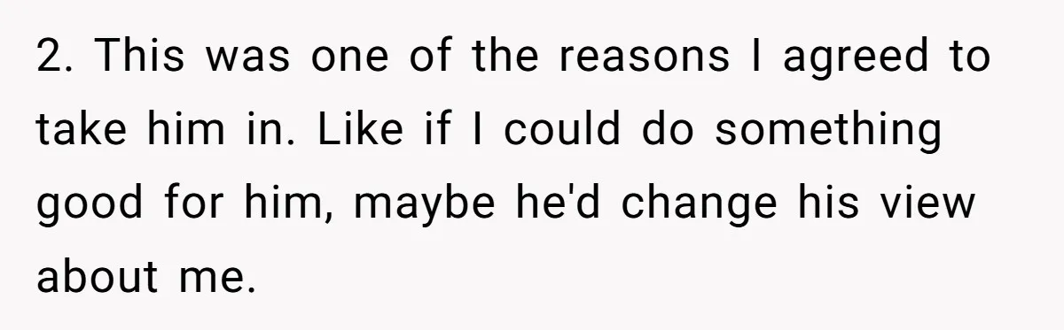 2. This was one of the reasons I agreed to take him in. Like if I could do something good for him, maybe he'd change his view about me.