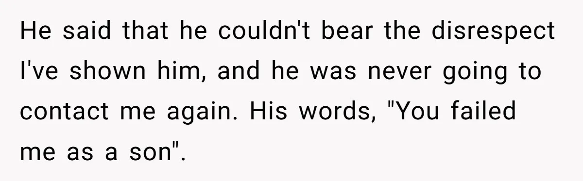 He said that he couldn't bear the disrespect I've shown him, and he was never going to contact me again. His words, "You failed me as a son".