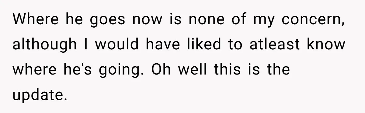 Where he goes now is none of my concern, although I would have liked to atleast know where he's going. Oh well this is the update.