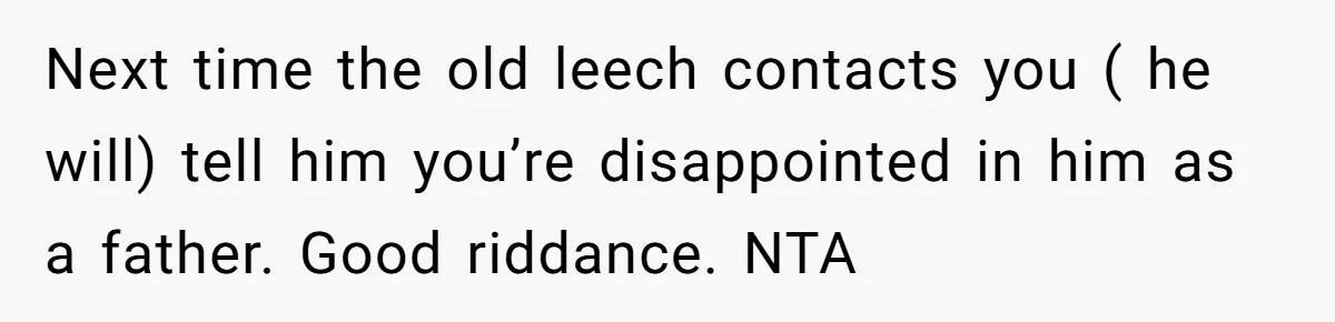 Next time the old leech contacts you ( he will) tell him you’re disappointed in him as a father. Good riddance. NTA