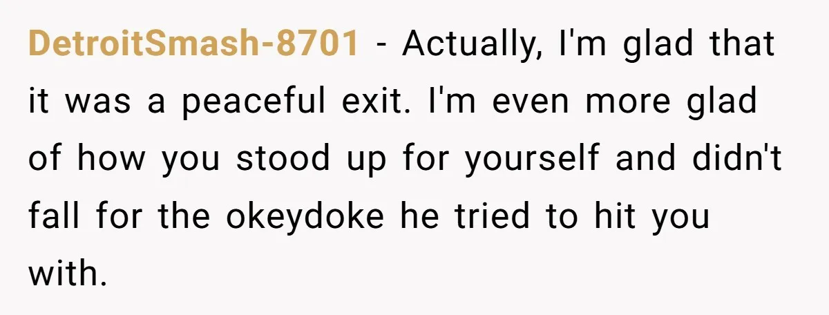 DetroitSmash-8701 − Actually, I'm glad that it was a peaceful exit. I'm even more glad of how you stood up for yourself and didn't fall for the okeydoke he tried...