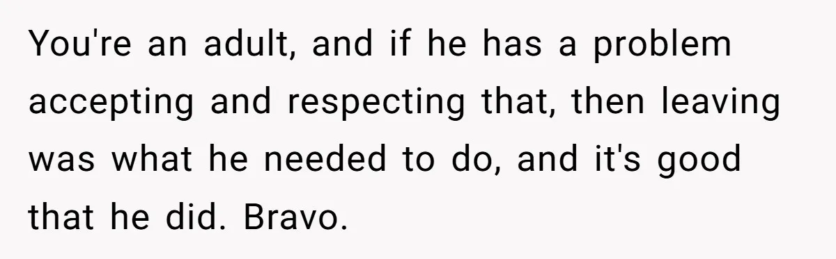 You're an adult, and if he has a problem accepting and respecting that, then leaving was what he needed to do, and it's good that he did. Bravo.