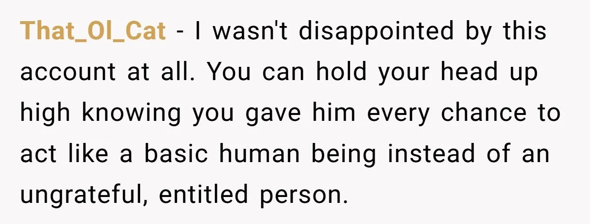 That_Ol_Cat − I wasn't disappointed by this account at all. You can hold your head up high knowing you gave him every chance to act like a basic human being...