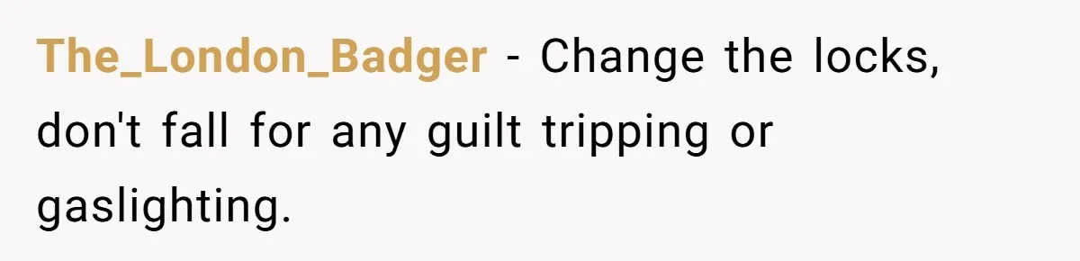 The_London_Badger − Change the locks, don't fall for any guilt tripping or gaslighting.