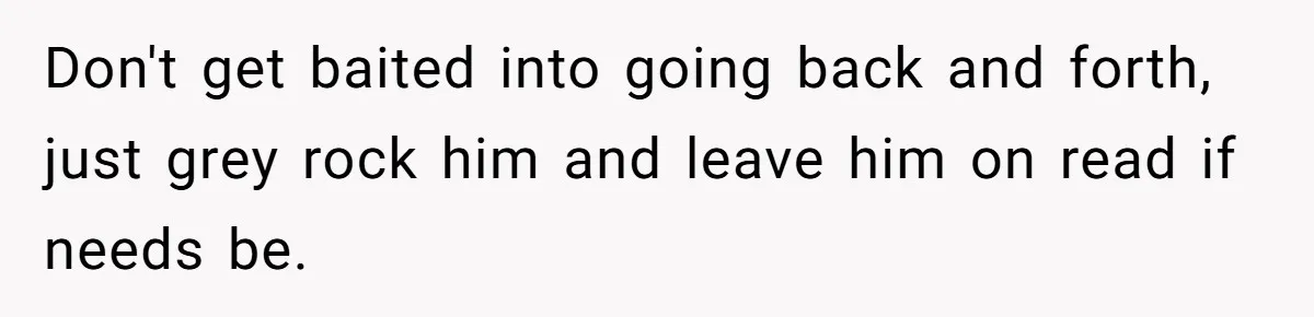 Don't get baited into going back and forth, just grey rock him and leave him on read if needs be.