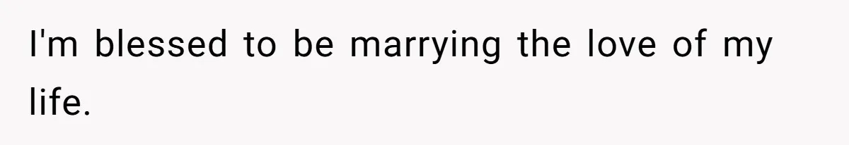 I'm blessed to be marrying the love of my life.