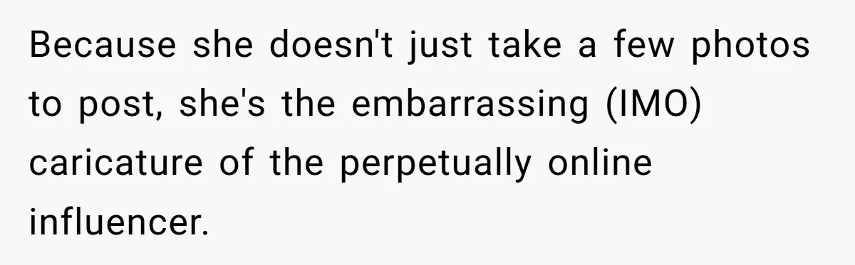 Because she doesn't just take a few photos to post, she's the embarrassing (IMO) caricature of the perpetually online influencer.