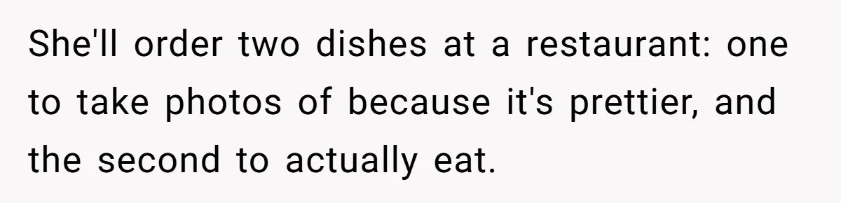 She'll order two dishes at a restaurant: one to take photos of because it's prettier, and the second to actually eat.