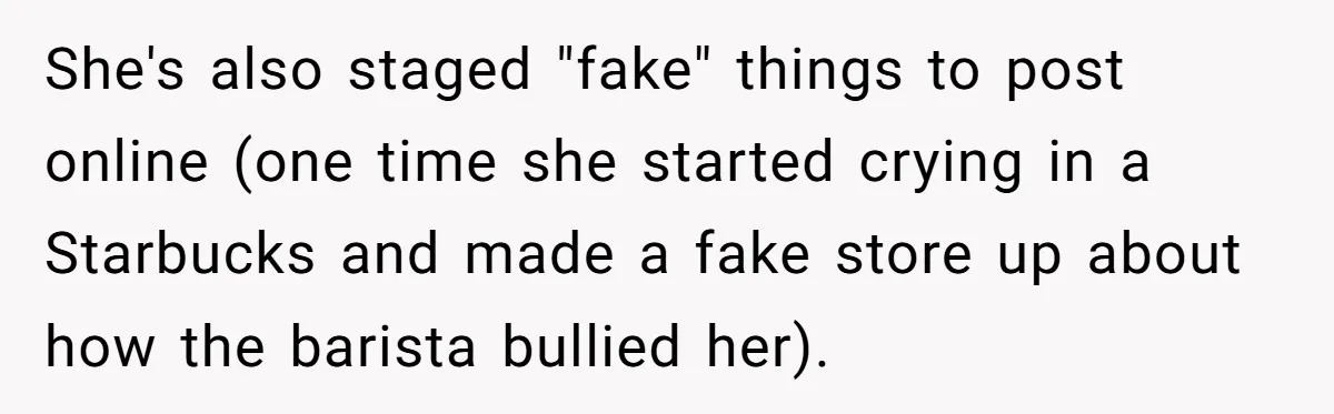 She's also staged "fake" things to post online (one time she started crying in a Starbucks and made a fake store up about how the barista bullied her).