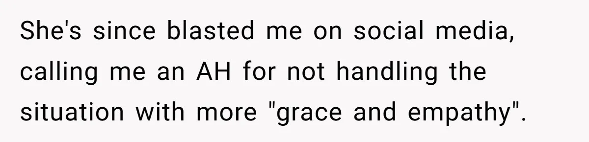 She's since blasted me on social media, calling me an AH for not handling the situation with more "grace and empathy".