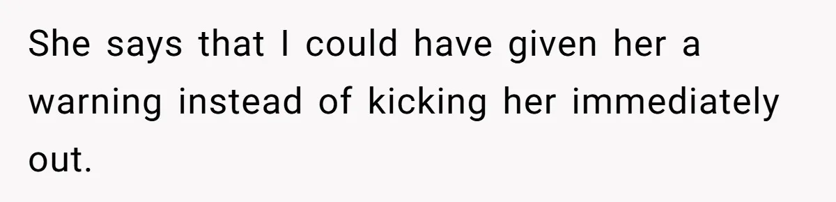 She says that I could have given her a warning instead of kicking her immediately out.