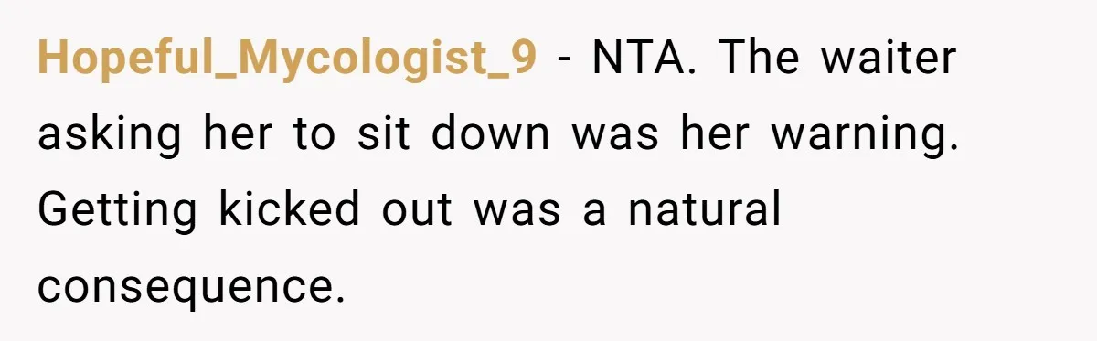 Hopeful_Mycologist_9 − NTA. The waiter asking her to sit down was her warning. Getting kicked out was a natural consequence.