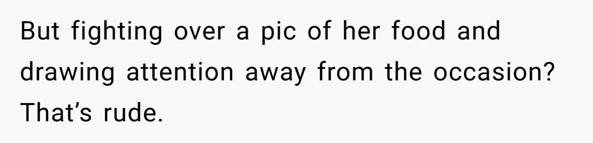 But fighting over a pic of her food and drawing attention away from the occasion? That’s rude.