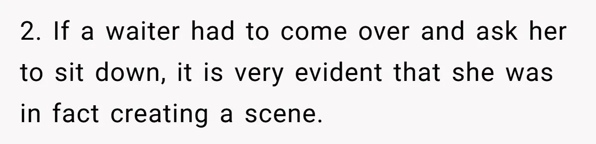 2. If a waiter had to come over and ask her to sit down, it is very evident that she was in fact creating a scene.