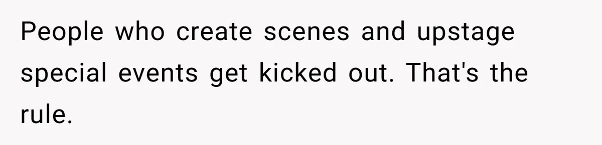 People who create scenes and upstage special events get kicked out. That's the rule.
